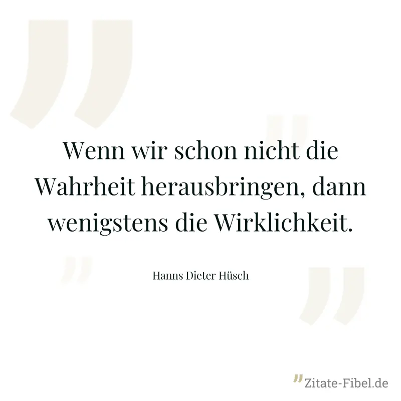 Wenn wir schon nicht die Wahrheit herausbringen, dann wenigstens die Wirklichkeit. - Hanns Dieter Hüsch