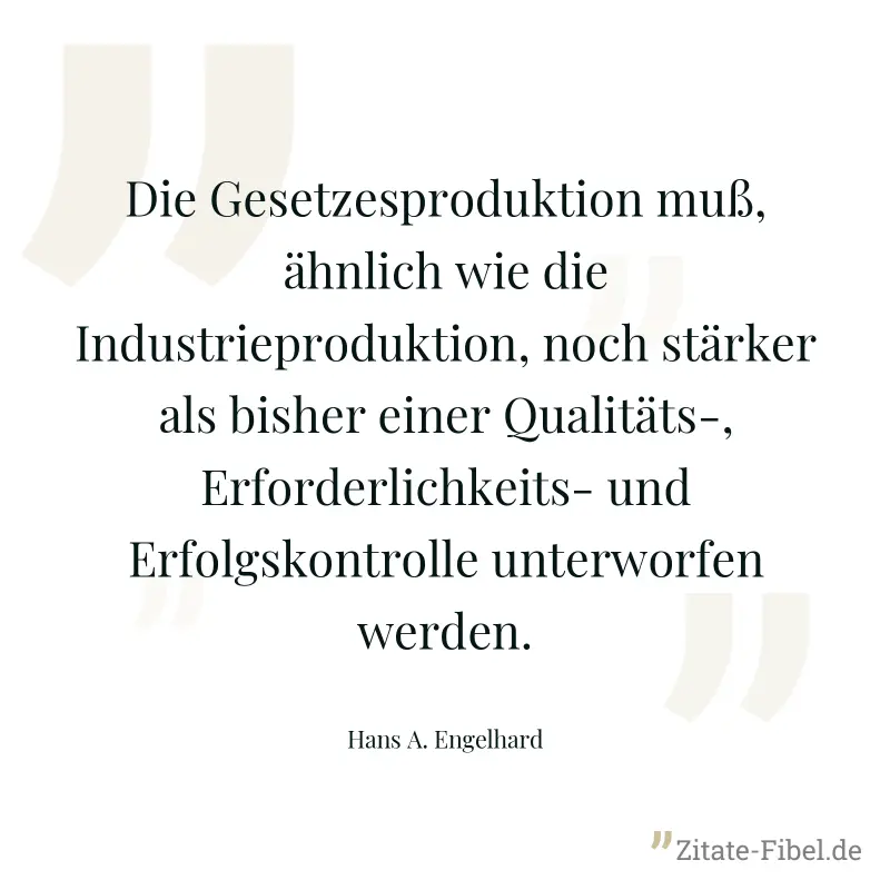 Die Gesetzesproduktion muß, ähnlich wie die Industrieproduktion, noch stärker als bisher einer Qualitäts-, Erforderlichkeits- und Erfolgskontrolle unterworfen werden. - Hans A. Engelhard