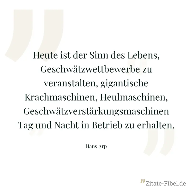 Heute ist der Sinn des Lebens, Geschwätzwettbewerbe zu veranstalten, gigantische Krachmaschinen, Heulmaschinen, Geschwätzverstärkungsmaschinen Tag und Nacht in Betrieb zu erhalten. - Hans Arp