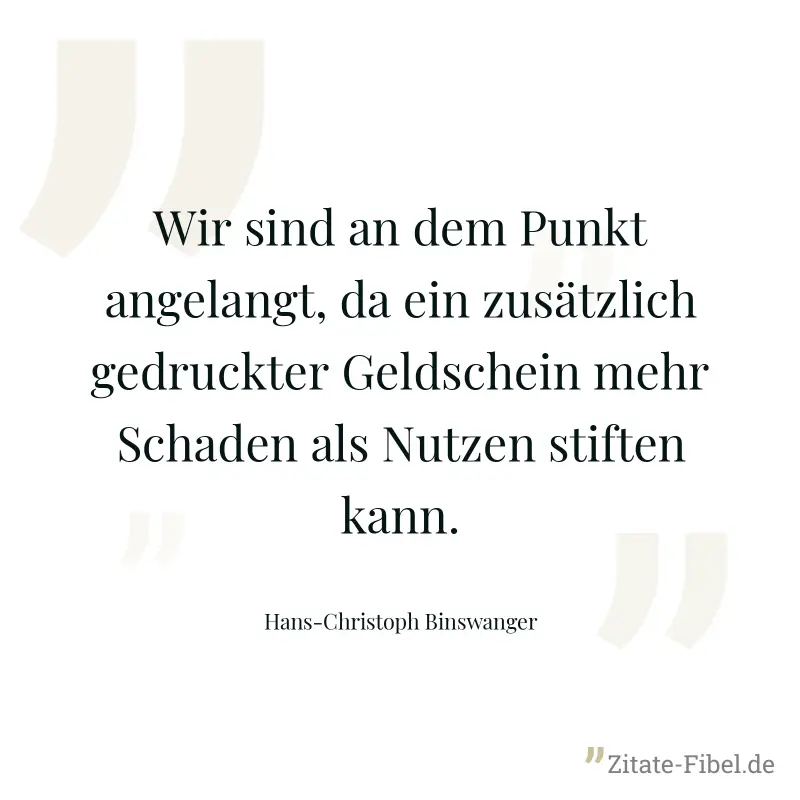 Wir sind an dem Punkt angelangt, da ein zusätzlich gedruckter Geldschein mehr Schaden als Nutzen stiften kann. - Hans-Christoph Binswanger