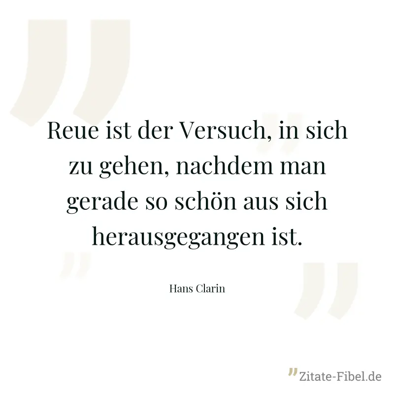Reue ist der Versuch, in sich zu gehen, nachdem man gerade so schön aus sich herausgegangen ist. - Hans Clarin