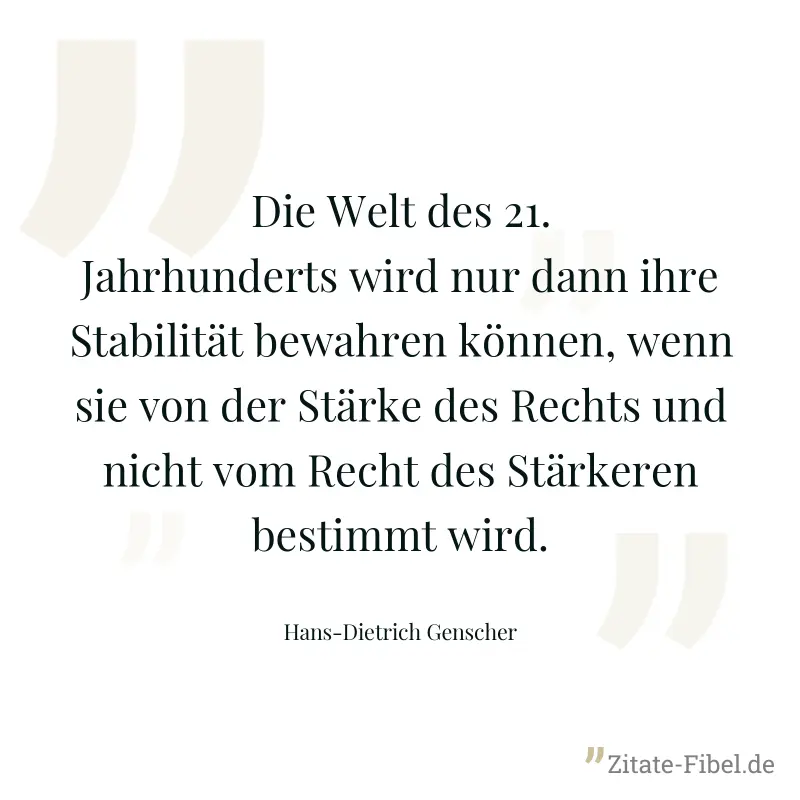 Die Welt des 21. Jahrhunderts wird nur dann ihre Stabilität bewahren können, wenn sie von der Stärke des Rechts und nicht vom Recht des Stärkeren bestimmt wird. - Hans-Dietrich Genscher