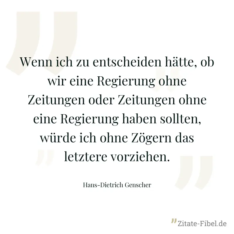 Wenn ich zu entscheiden hätte, ob wir eine Regierung ohne Zeitungen oder Zeitungen ohne eine Regierung haben sollten, würde ich ohne Zögern das letztere vorziehen. - Hans-Dietrich Genscher