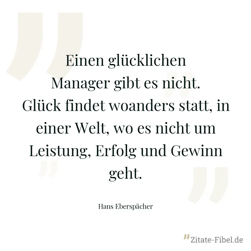 Einen glücklichen Manager gibt es nicht. Glück findet woanders statt, in einer Welt, wo es nicht um Leistung, Erfolg und Gewinn geht. - Hans Eberspächer