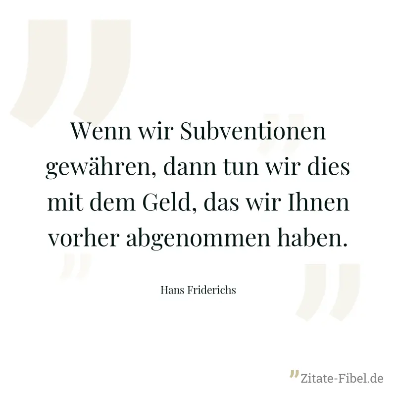 Wenn wir Subventionen gewähren, dann tun wir dies mit dem Geld, das wir Ihnen vorher abgenommen haben. - Hans Friderichs
