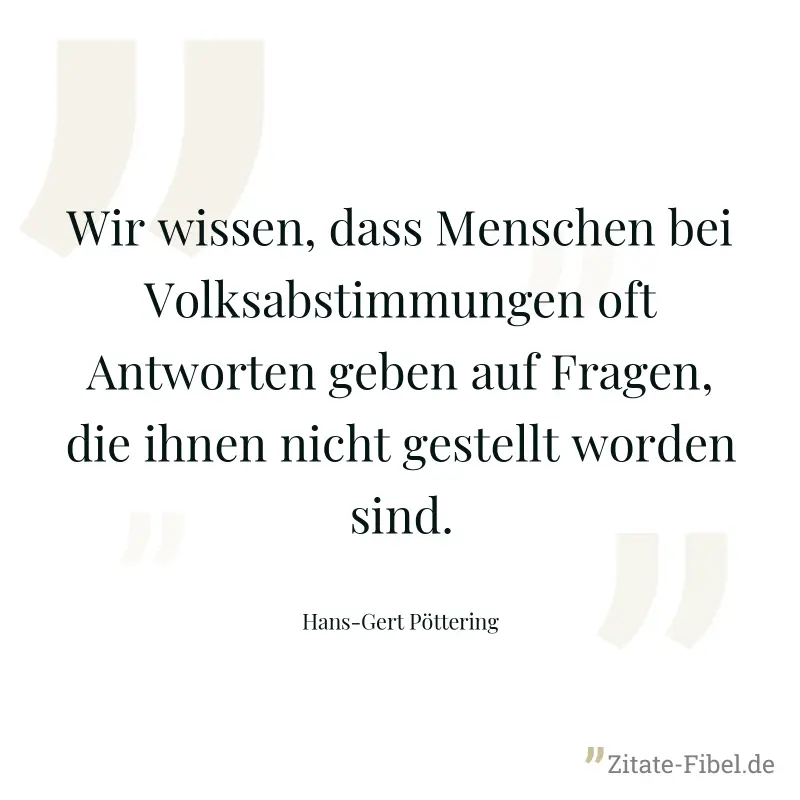 Wir wissen, dass Menschen bei Volksabstimmungen oft Antworten geben auf Fragen, die ihnen nicht gestellt worden sind. - Hans-Gert Pöttering