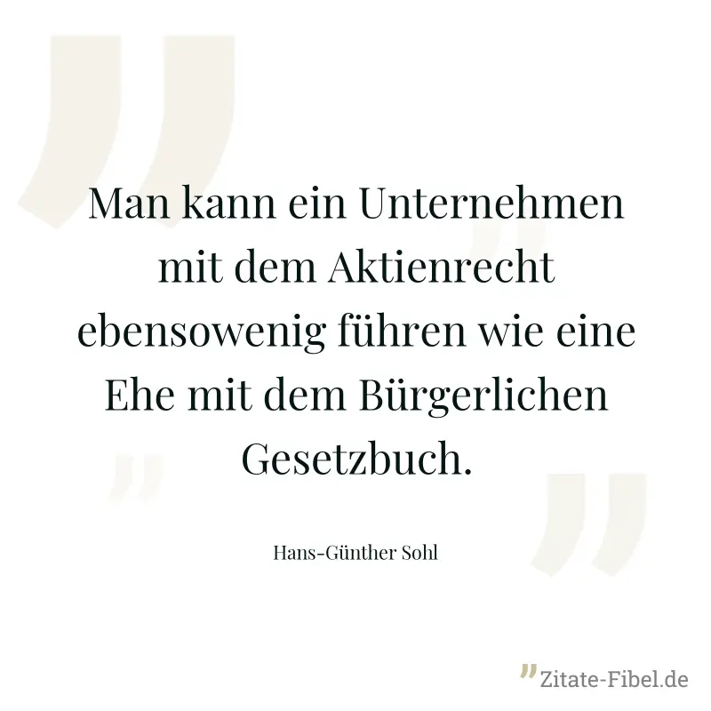 Man kann ein Unternehmen mit dem Aktienrecht ebensowenig führen wie eine Ehe mit dem Bürgerlichen Gesetzbuch. - Hans-Günther Sohl