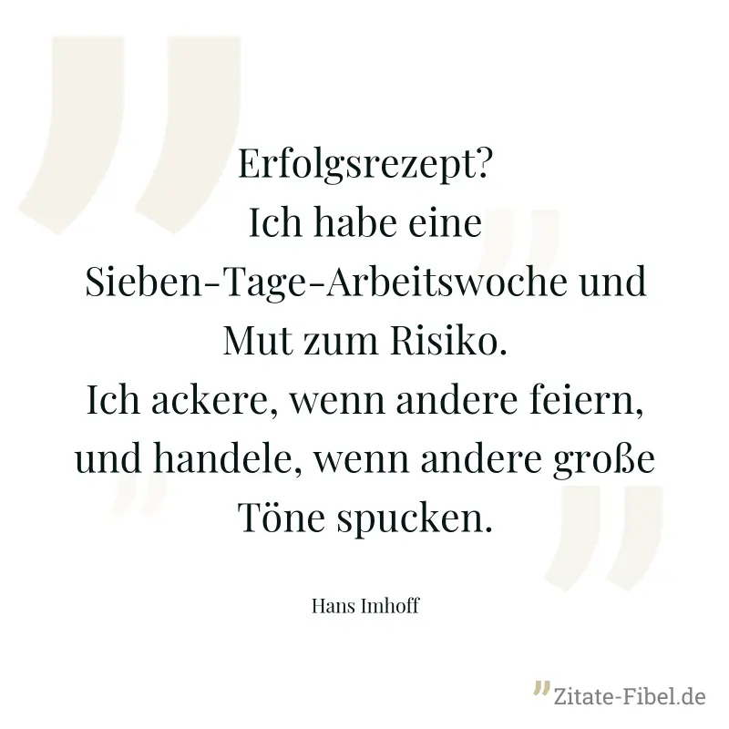 Erfolgsrezept? Ich habe eine Sieben-Tage-Arbeitswoche und Mut zum Risiko. Ich ackere, wenn andere feiern, und handele, wenn andere große Töne spucken. - Hans Imhoff