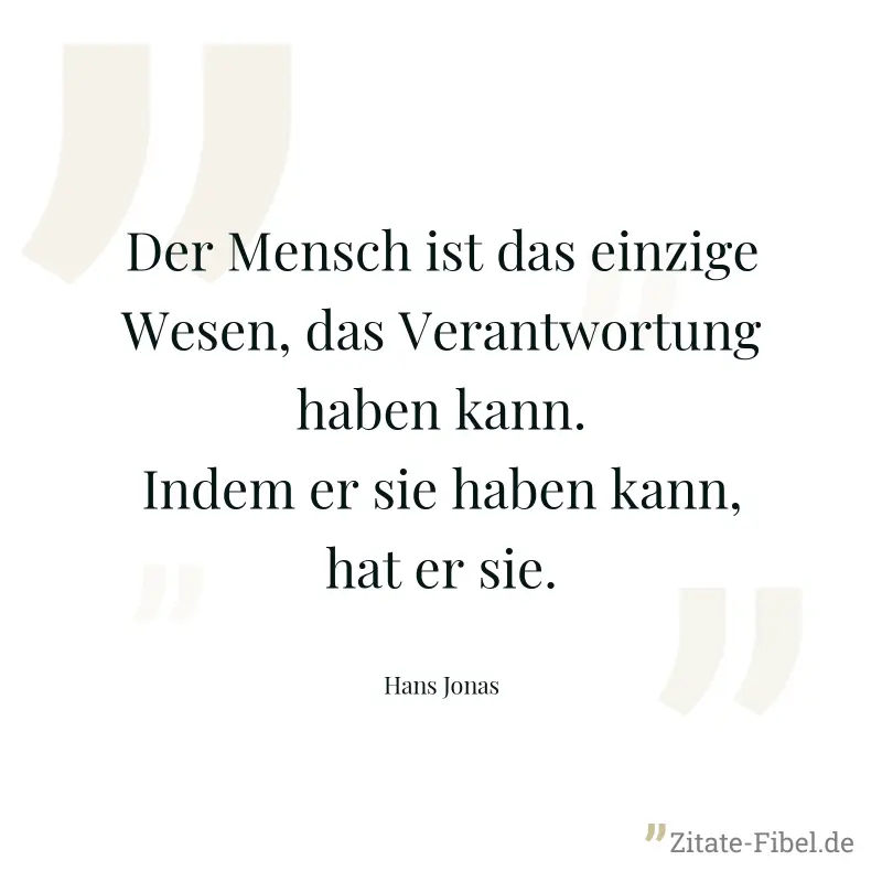 Der Mensch ist das einzige Wesen, das Verantwortung haben kann. Indem er sie haben kann, hat er sie. - Hans Jonas
