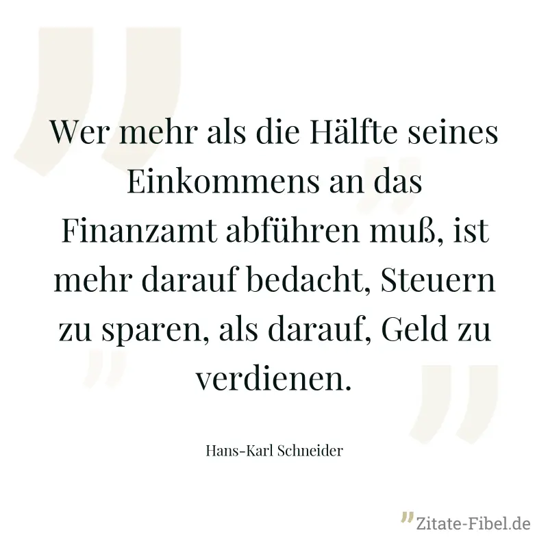 Wer mehr als die Hälfte seines Einkommens an das Finanzamt abführen muß, ist mehr darauf bedacht, Steuern zu sparen, als darauf, Geld zu verdienen. - Hans-Karl Schneider