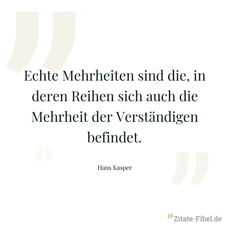 Echte Mehrheiten sind die, in deren Reihen sich auch die Mehrheit der Verständigen befindet. - Hans Kasper