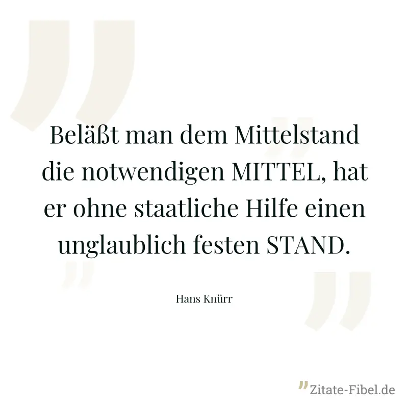 Beläßt man dem Mittelstand die notwendigen MITTEL, hat er ohne staatliche Hilfe einen unglaublich festen STAND. - Hans Knürr