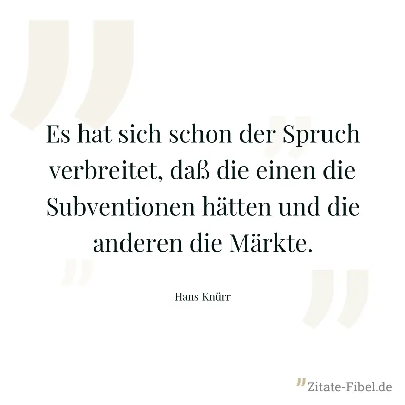 Es hat sich schon der Spruch verbreitet, daß die einen die Subventionen hätten und die anderen die Märkte. - Hans Knürr