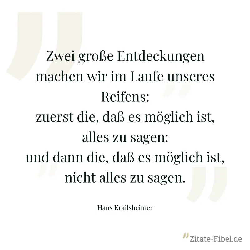 Zwei große Entdeckungen machen wir im Laufe unseres Reifens: zuerst die, daß es möglich ist, alles zu sagen: und dann die, daß es möglich ist, nicht alles zu sagen. - Hans Krailsheimer