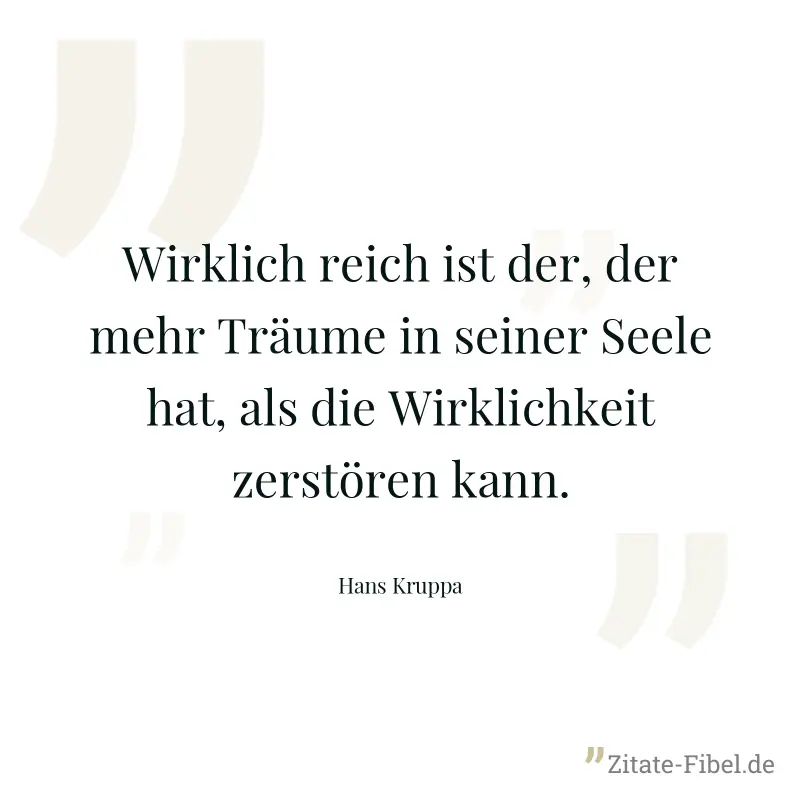Wirklich reich ist der, der mehr Träume in seiner Seele hat, als die Wirklichkeit zerstören kann. - Hans Kruppa