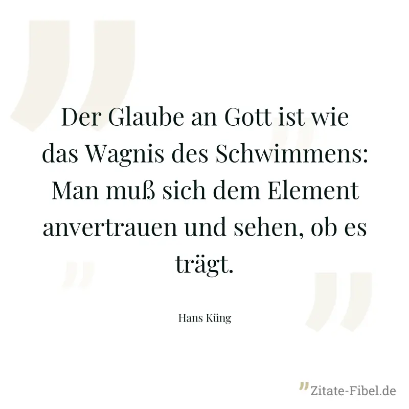 Der Glaube an Gott ist wie das Wagnis des Schwimmens: Man muß sich dem Element anvertrauen und sehen, ob es trägt. - Hans Küng