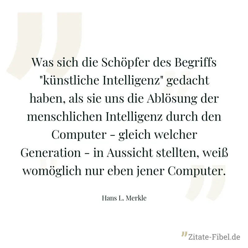 Was sich die Schöpfer des Begriffs "künstliche Intelligenz" gedacht haben, als sie uns die Ablösung der menschlichen Intelligenz durch den Computer - gleich welcher Generation - in Aussicht stellten,  - Hans L. Merkle
