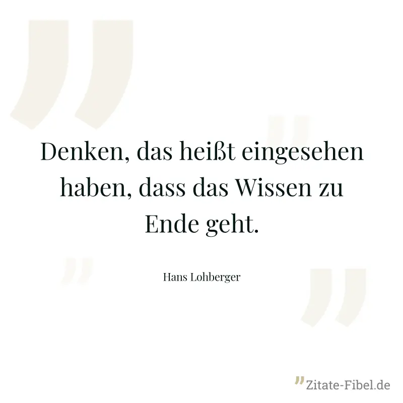 Denken, das heißt eingesehen haben, dass das Wissen zu Ende geht. - Hans Lohberger