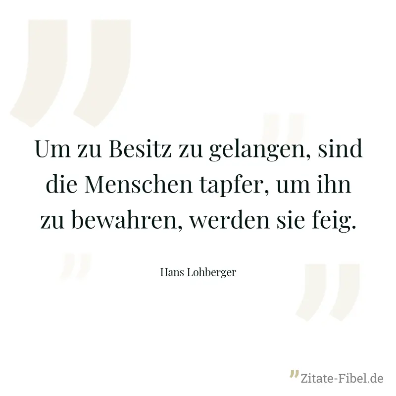 Um zu Besitz zu gelangen, sind die Menschen tapfer, um ihn zu bewahren, werden sie feig. - Hans Lohberger