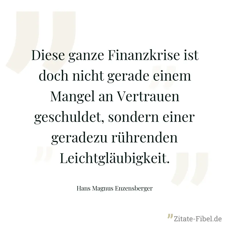 Diese ganze Finanzkrise ist doch nicht gerade einem Mangel an Vertrauen geschuldet, sondern einer geradezu rührenden Leichtgläubigkeit. - Hans Magnus Enzensberger