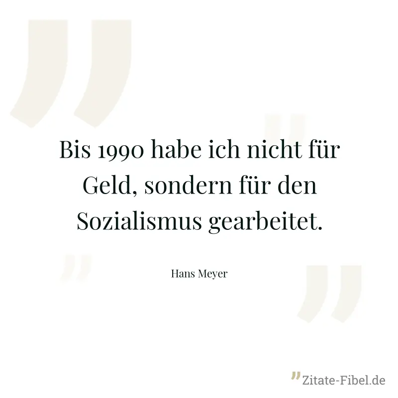 Bis 1990 habe ich nicht für Geld, sondern für den Sozialismus gearbeitet. - Hans Meyer