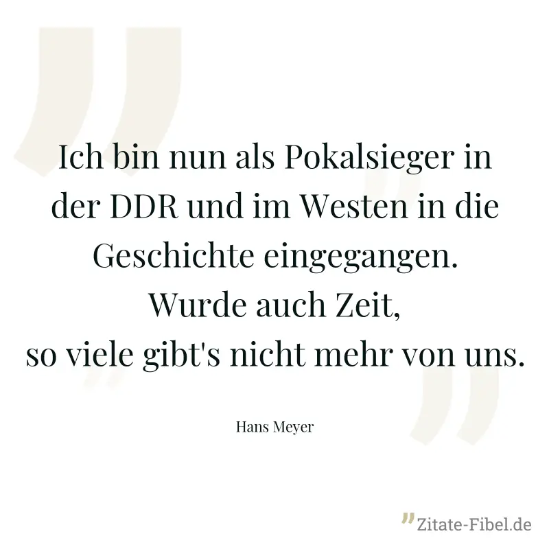 Ich bin nun als Pokalsieger in der DDR und im Westen in die Geschichte eingegangen. Wurde auch Zeit, so viele gibt's nicht mehr von uns. - Hans Meyer