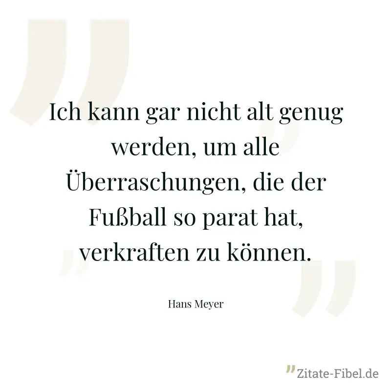 Ich kann gar nicht alt genug werden, um alle Überraschungen, die der Fußball so parat hat, verkraften zu können. - Hans Meyer