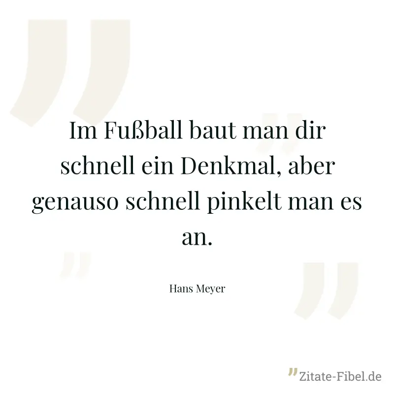 Im Fußball baut man dir schnell ein Denkmal, aber genauso schnell pinkelt man es an. - Hans Meyer