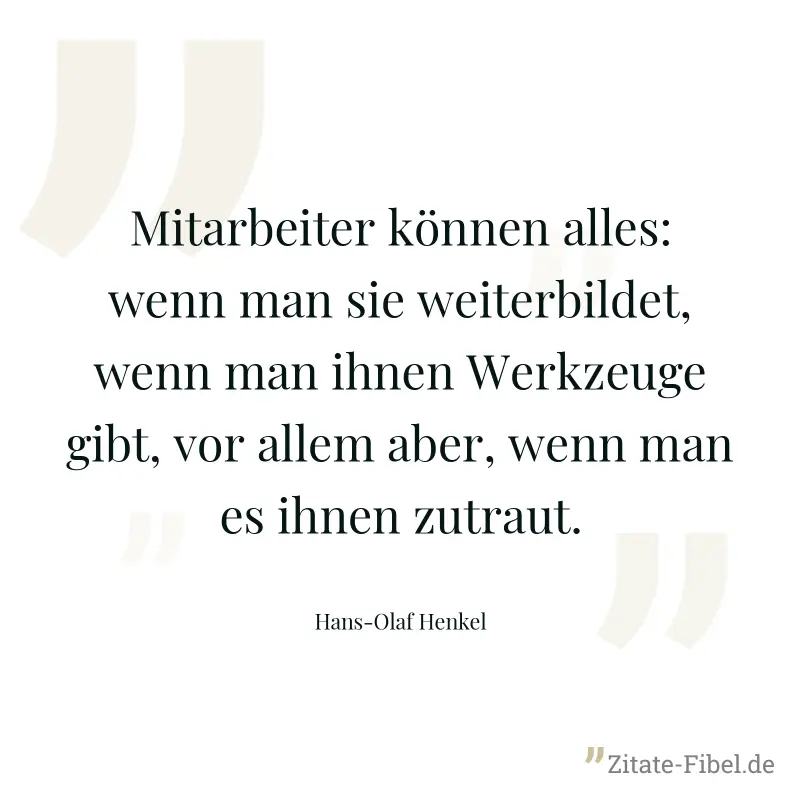 Mitarbeiter können alles: wenn man sie weiterbildet, wenn man ihnen Werkzeuge gibt, vor allem aber, wenn man es ihnen zutraut. - Hans-Olaf Henkel