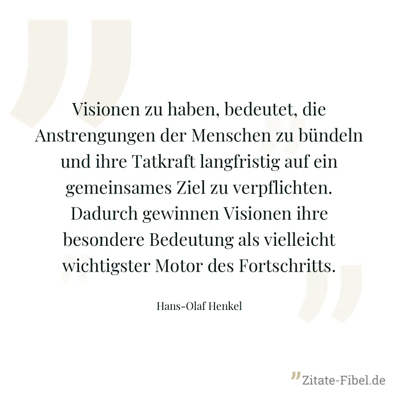 Visionen zu haben, bedeutet, die Anstrengungen der Menschen zu bündeln und ihre Tatkraft langfristig auf ein gemeinsames Ziel zu verpflichten. Dadurch gewinnen Visionen ihre besondere Bedeutung als vi - Hans-Olaf Henkel