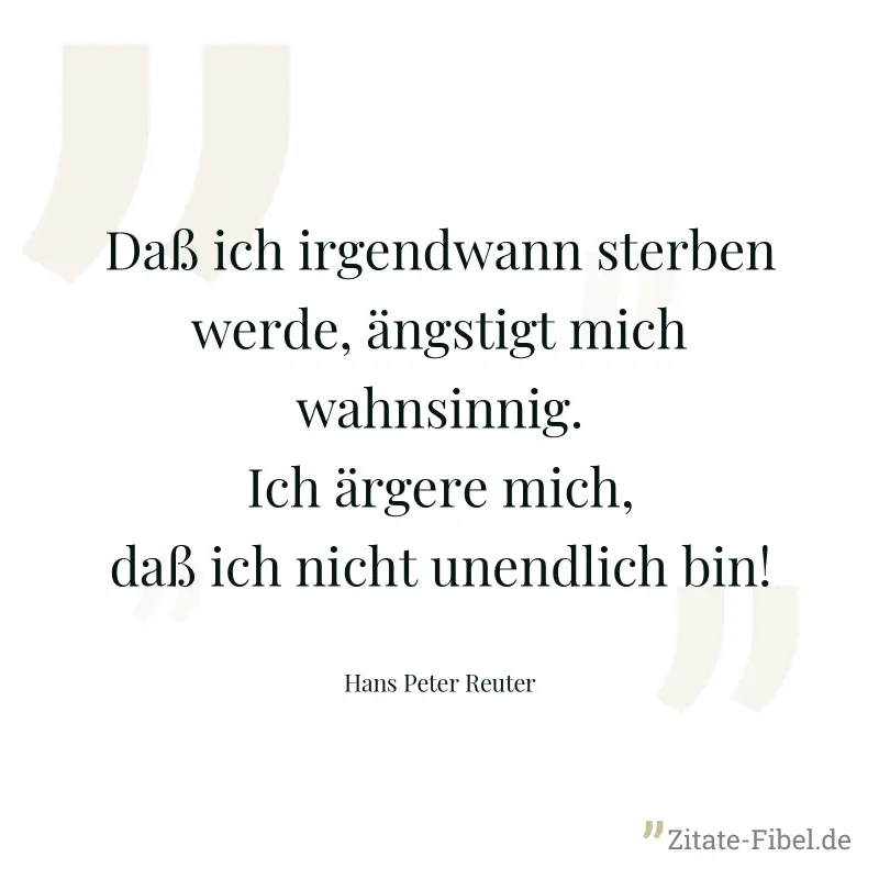 Daß ich irgendwann sterben werde, ängstigt mich wahnsinnig. Ich ärgere mich, daß ich nicht unendlich bin! - Hans Peter Reuter