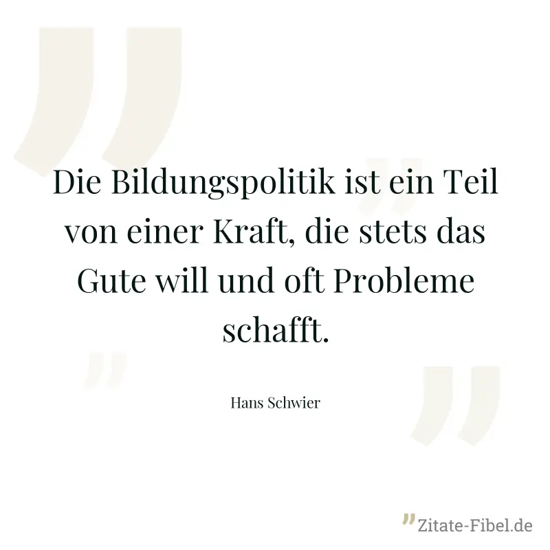 Die Bildungspolitik ist ein Teil von einer Kraft, die stets das Gute will und oft Probleme schafft. - Hans Schwier