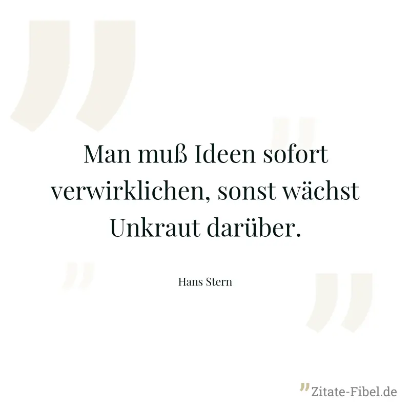 Man muß Ideen sofort verwirklichen, sonst wächst Unkraut darüber. - Hans Stern