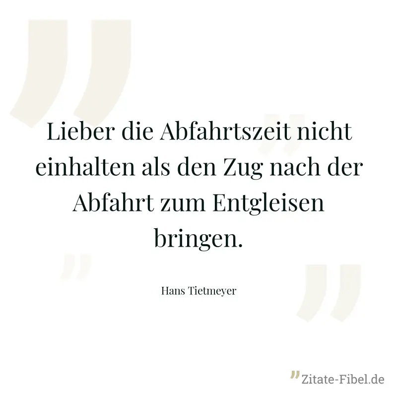 Lieber die Abfahrtszeit nicht einhalten als den Zug nach der Abfahrt zum Entgleisen bringen. - Hans Tietmeyer