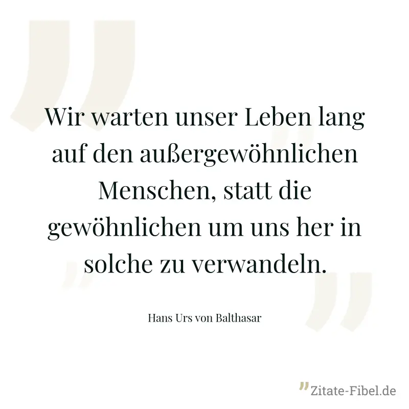 Wir warten unser Leben lang auf den außergewöhnlichen Menschen, statt die gewöhnlichen um uns her in solche zu verwandeln.