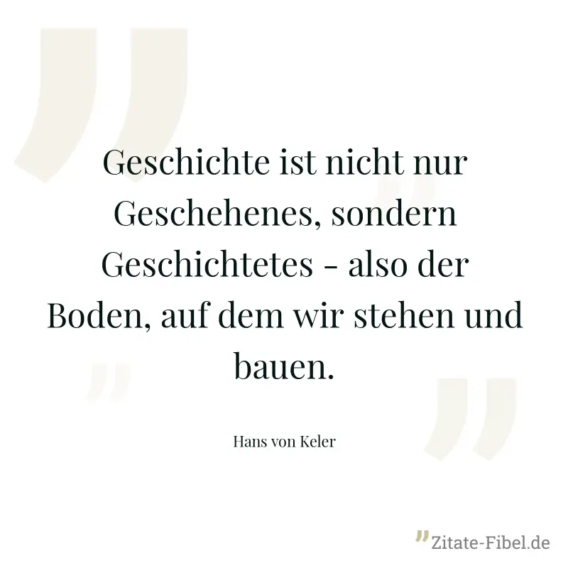 Geschichte ist nicht nur Geschehenes, sondern Geschichtetes - also der Boden, auf dem wir stehen und bauen. - Hans von Keler