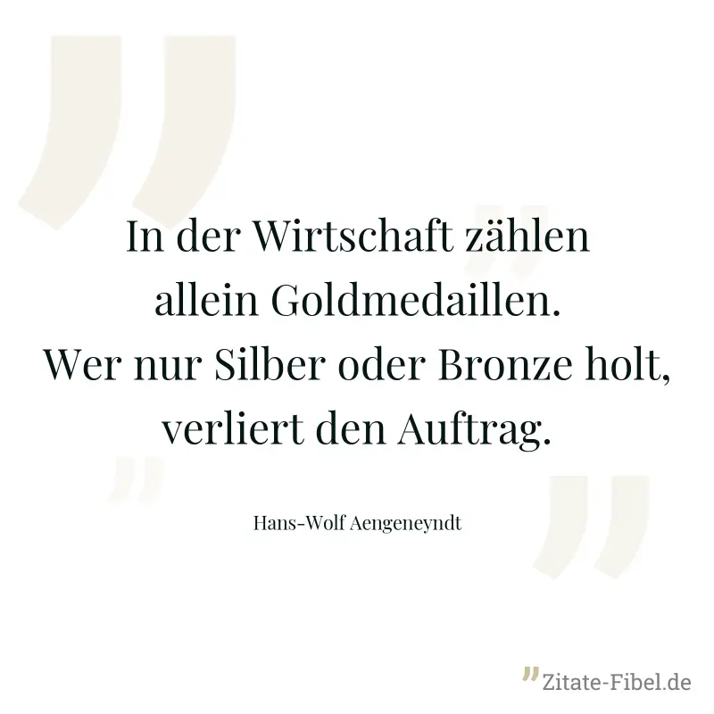 In der Wirtschaft zählen allein Goldmedaillen. Wer nur Silber oder Bronze holt, verliert den Auftrag. - Hans-Wolf Aengeneyndt