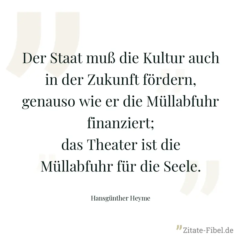 Der Staat muß die Kultur auch in der Zukunft fördern, genauso wie er die Müllabfuhr finanziert; das Theater ist die Müllabfuhr für die Seele. - Hansgünther Heyme
