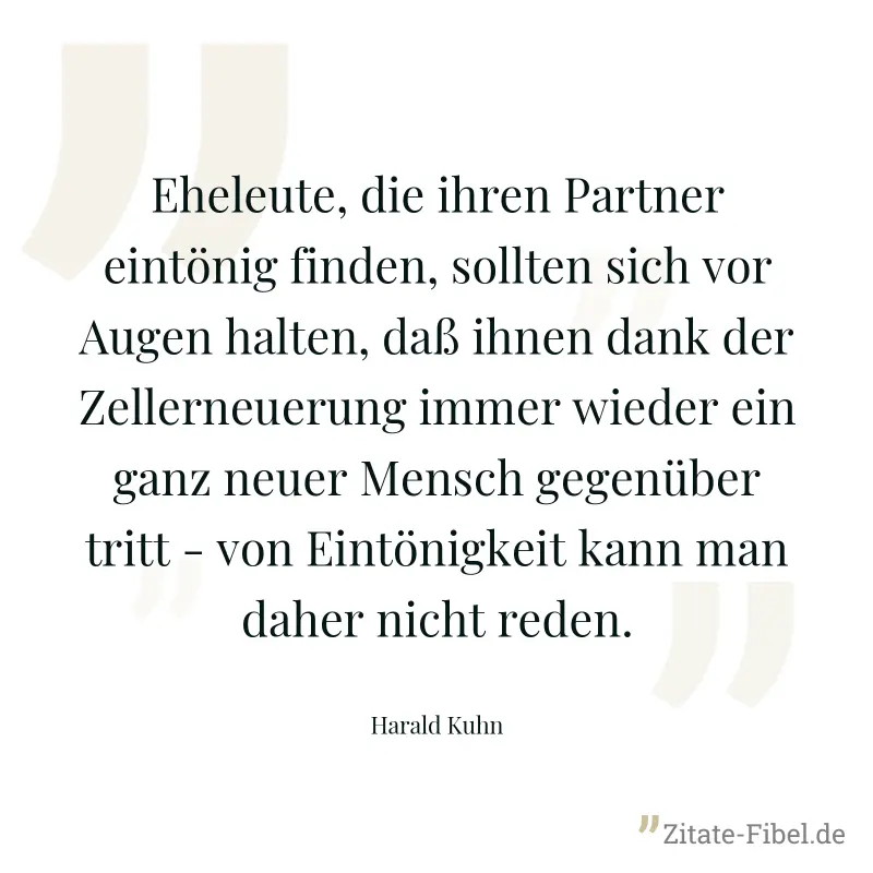 Eheleute, die ihren Partner eintönig finden, sollten sich vor Augen halten, daß ihnen dank der Zellerneuerung immer wieder ein ganz neuer Mensch gegenüber tritt - von Eintönigkeit kann man daher nicht - Harald Kuhn