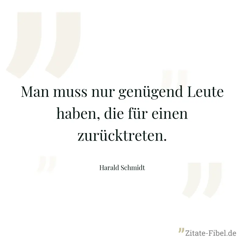 Man muss nur genügend Leute haben, die für einen zurücktreten. - Harald Schmidt