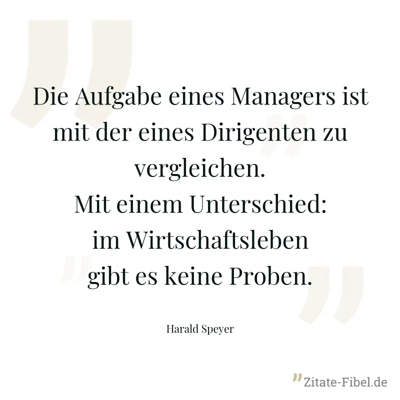 Die Aufgabe eines Managers ist mit der eines Dirigenten zu vergleichen. Mit einem Unterschied: im Wirtschaftsleben gibt es keine Proben. - Harald Speyer
