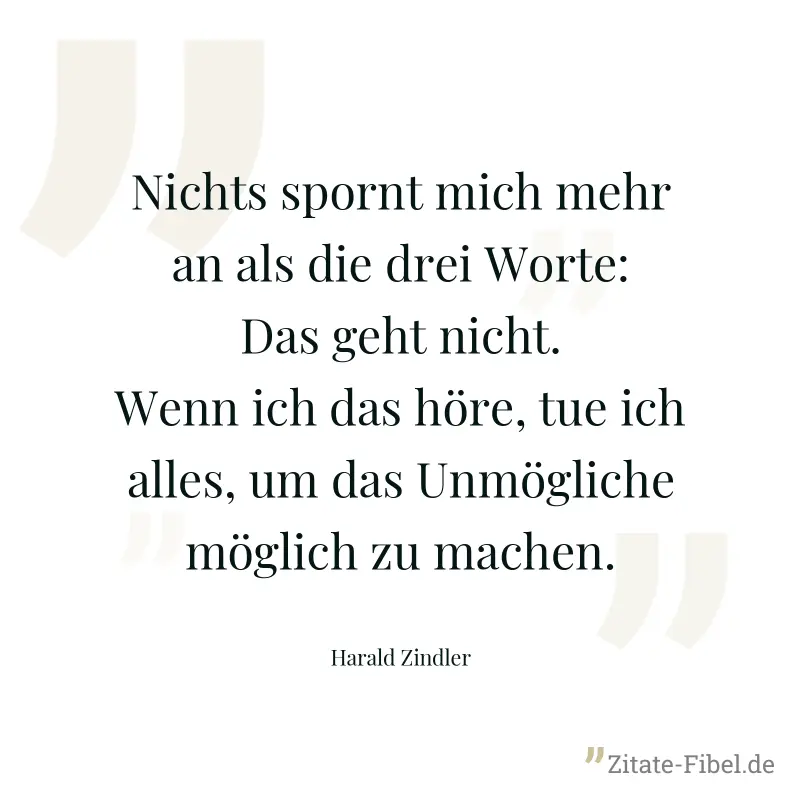 Nichts spornt mich mehr an als die drei Worte: Das geht nicht. Wenn ich das höre, tue ich alles, um das Unmögliche möglich zu machen. - Harald Zindler