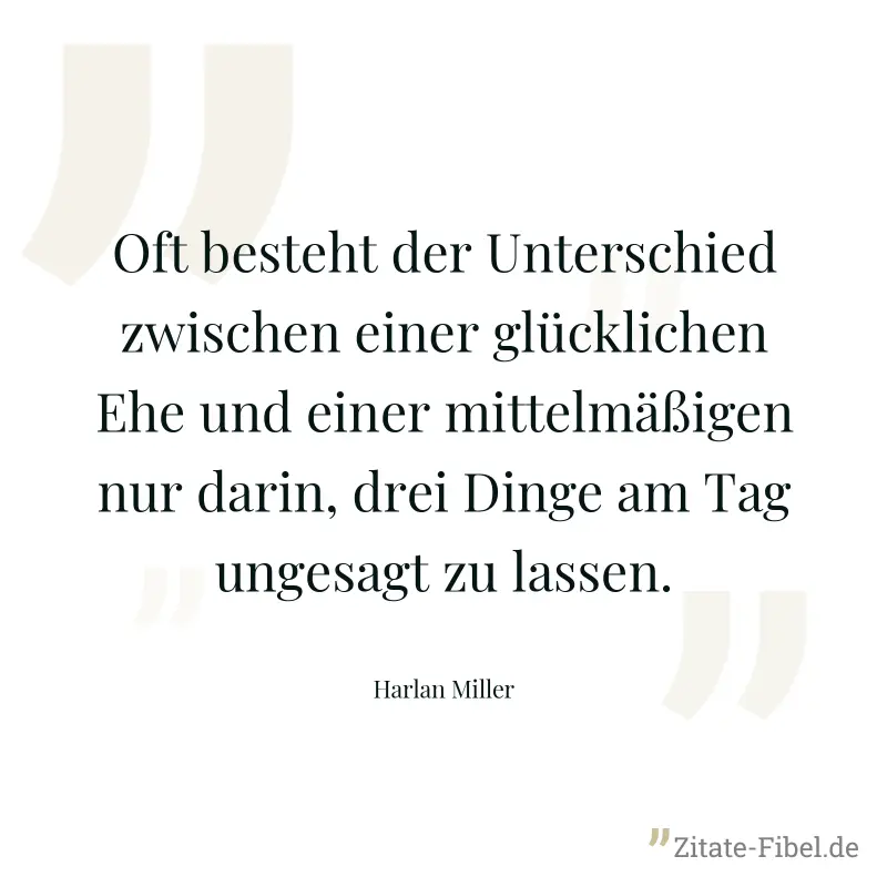 Oft besteht der Unterschied zwischen einer glücklichen Ehe und einer mittelmäßigen nur darin, drei Dinge am Tag ungesagt zu lassen. - Harlan Miller