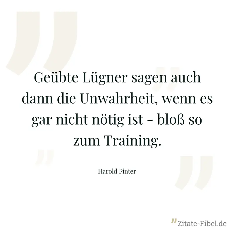 Geübte Lügner sagen auch dann die Unwahrheit, wenn es gar nicht nötig ist - bloß so zum Training. - Harold Pinter