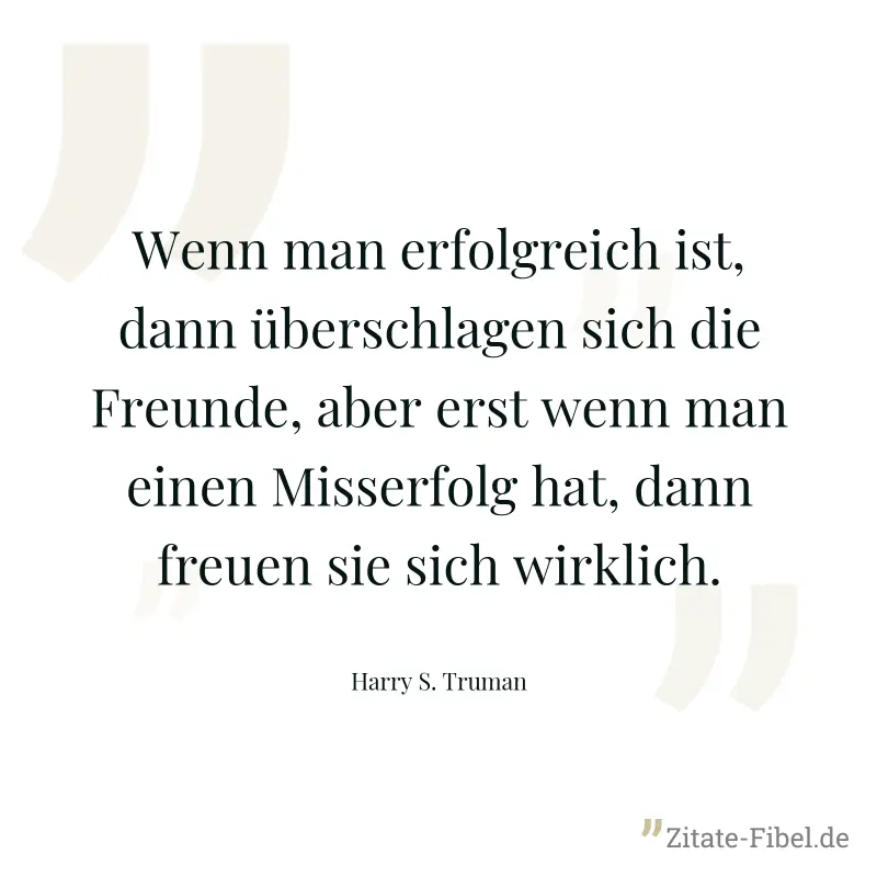 Wenn man erfolgreich ist, dann überschlagen sich die Freunde, aber erst wenn man einen Misserfolg hat, dann freuen sie sich wirklich. - Harry S. Truman