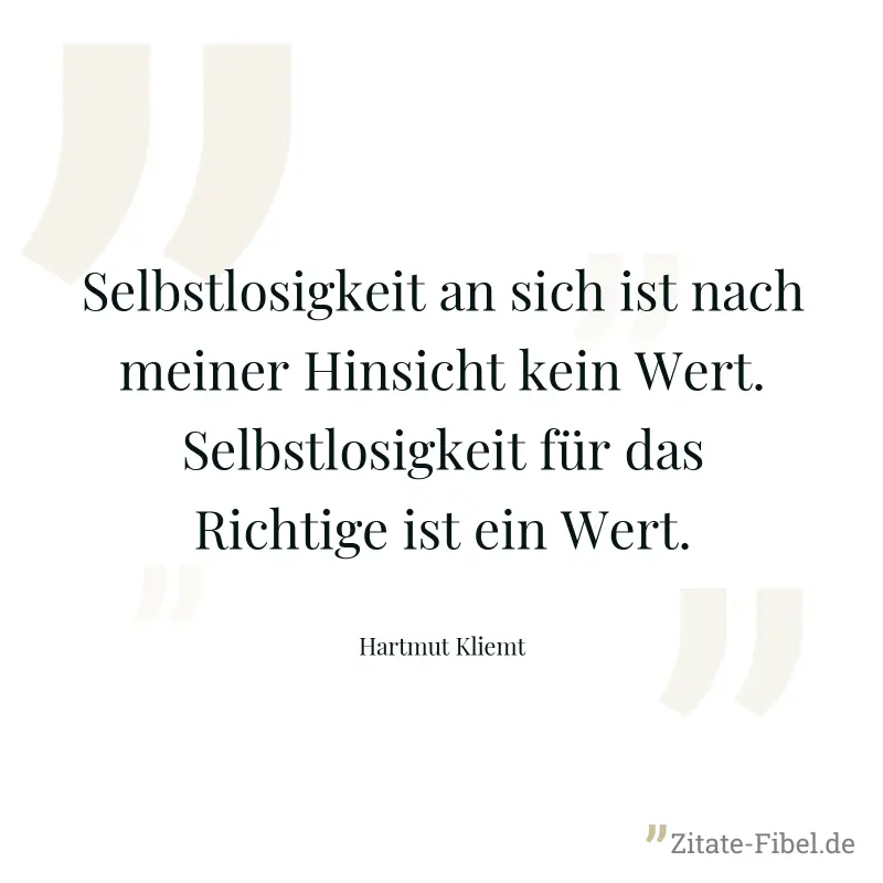 Selbstlosigkeit an sich ist nach meiner Hinsicht kein Wert. Selbstlosigkeit für das Richtige ist ein Wert. - Hartmut Kliemt