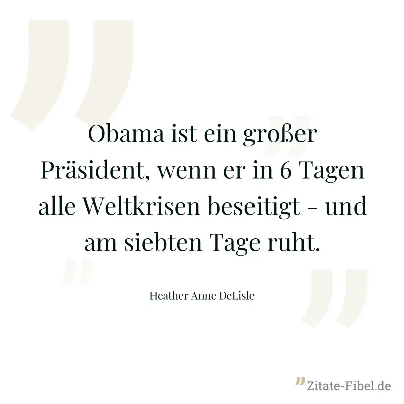 Obama ist ein großer Präsident, wenn er in 6 Tagen alle Weltkrisen beseitigt - und am siebten Tage ruht. - Heather Anne DeLisle