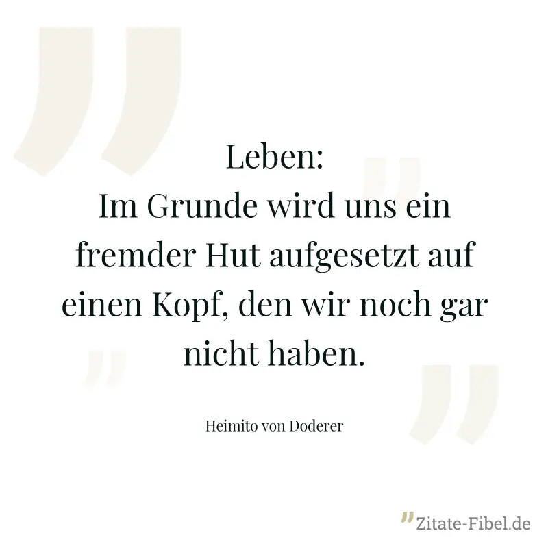 Leben: Im Grunde wird uns ein fremder Hut aufgesetzt auf einen Kopf, den wir noch gar nicht haben. - Heimito von Doderer