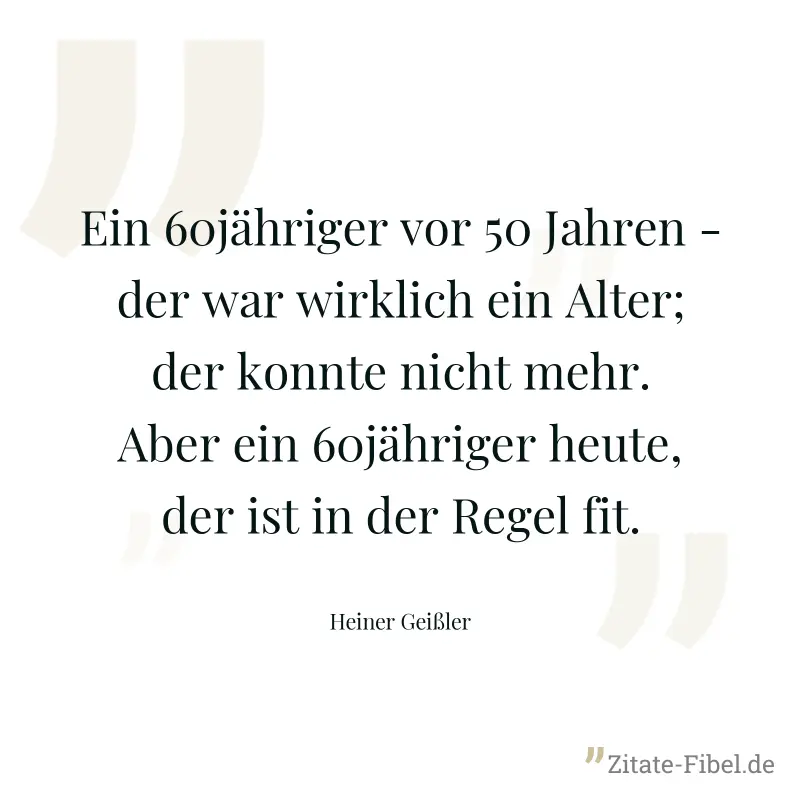 Ein 60jähriger vor 50 Jahren - der war wirklich ein Alter; der konnte nicht mehr. Aber ein 60jähriger heute, der ist in der Regel fit. - Heiner Geißler