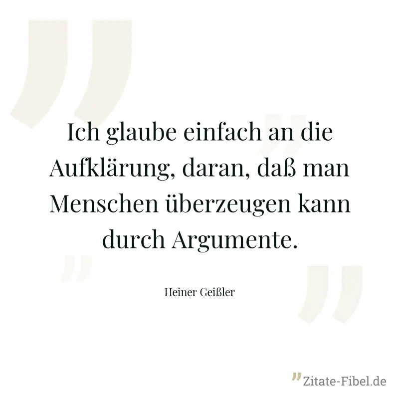 Ich glaube einfach an die Aufklärung, daran, daß man Menschen überzeugen kann durch Argumente. - Heiner Geißler